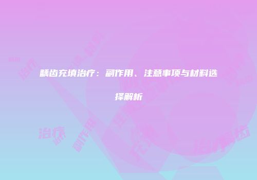 龋齿充填治疗：副作用、注意事项与材料选择解析