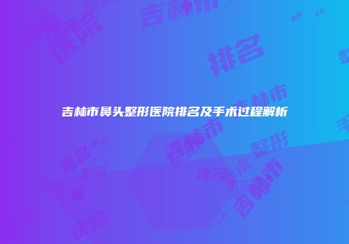 吉林市鼻头整形医院排名及手术过程解析