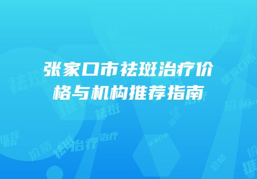 张家口市祛斑治疗价格与机构推荐指南