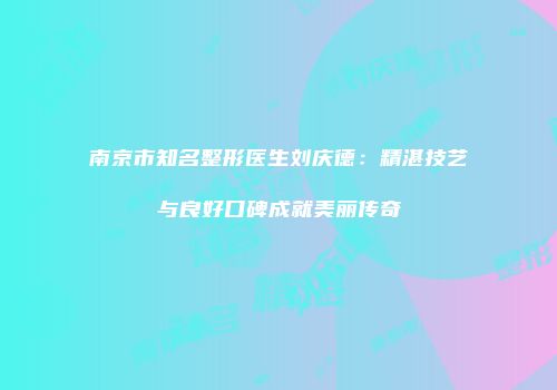 南京市知名整形医生刘庆德：精湛技艺与良好口碑成就美丽传奇