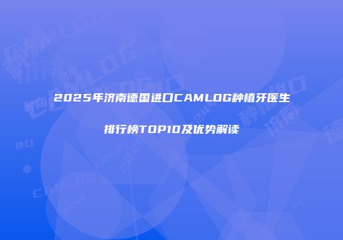 2025年济南德国进口CAMLOG种植牙医生排行榜TOP10及优势解读