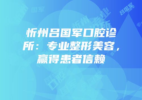 忻州吕国军口腔诊所：专业整形美容，赢得患者信赖