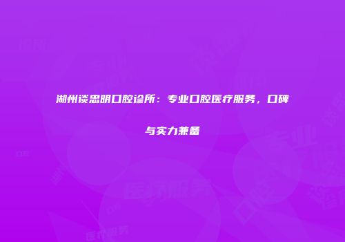 湖州谈忠明口腔诊所：专业口腔医疗服务，口碑与实力兼备