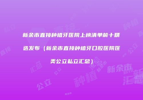 新余市直接种植牙医院上榜清单前十精选发布（新余市直接种植牙口腔医院医美公立私立汇总）