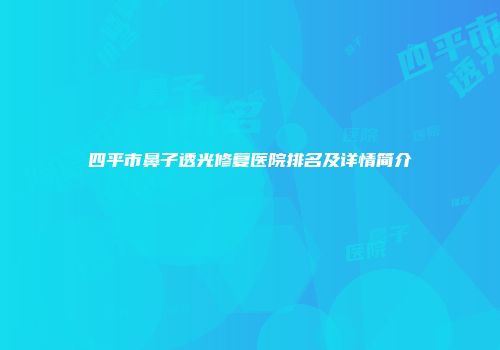 四平市鼻子透光修复医院排名及详情简介