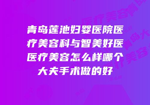 青岛莲池妇婴医院医疗美容科与智美好医医疗美容怎么样哪个大夫手术做的好