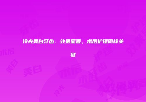 冷光美白牙齿：效果显著，术后护理同样关键