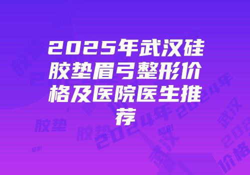 2025年武汉硅胶垫眉弓整形价格及医院医生推荐