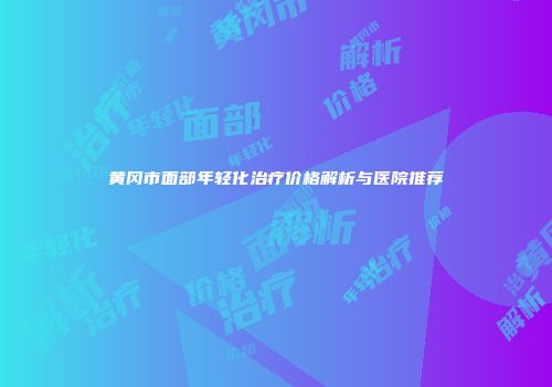 黄冈市面部年轻化治疗价格解析与医院推荐