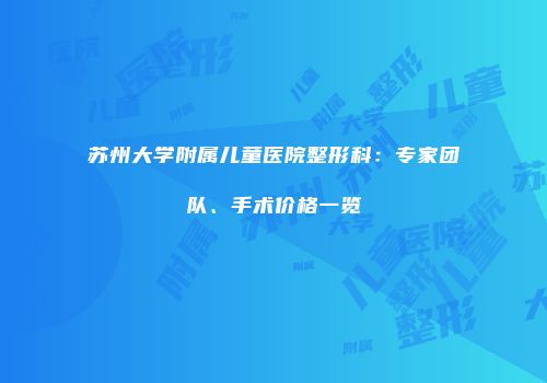 苏州大学附属儿童医院整形科：专家团队、手术价格一览