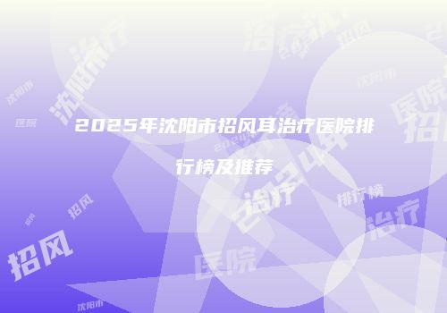 2025年沈阳市招风耳治疗医院排行榜及推荐