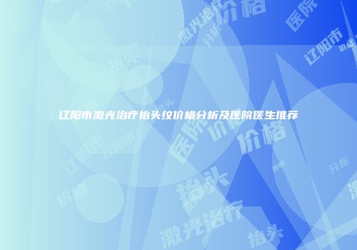 辽阳市激光治疗抬头纹价格分析及医院医生推荐