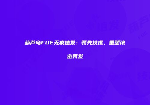 葫芦岛FUE无痕植发：领先技术，重塑浓密秀发