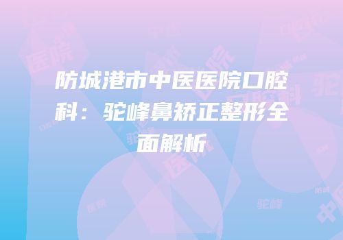 防城港市中医医院口腔科：驼峰鼻矫正整形全面解析
