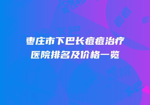枣庄市下巴长痘痘治疗医院排名及价格一览