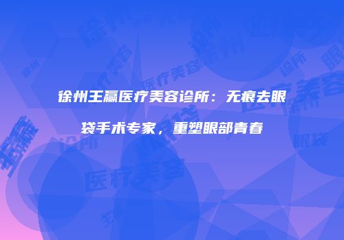 徐州王赢医疗美容诊所：无痕去眼袋手术专家，重塑眼部青春