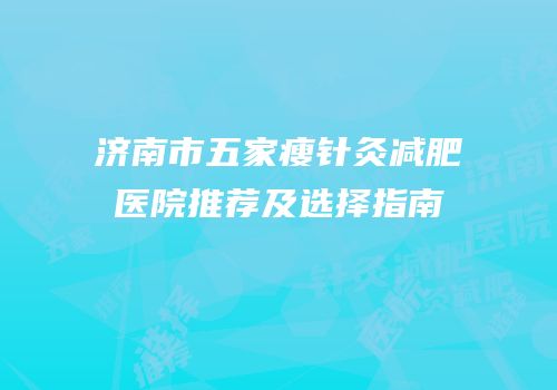 济南市五家瘦针灸减肥医院推荐及选择指南