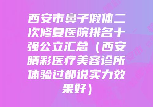 西安市鼻子假体二次修复医院排名十强公立汇总（西安睛彩医疗美容诊所体验过都说实力效果好）