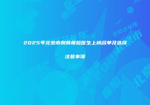 2025年北京市削骨瘦脸医生上榜名单及选择注意事项