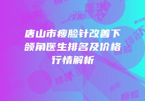 唐山市瘦脸针改善下颌角医生排名及价格行情解析