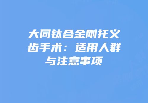 大同钛合金刚托义齿手术：适用人群与注意事项