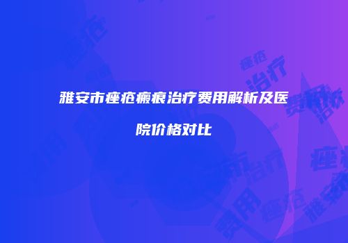 雅安市痤疮瘢痕治疗费用解析及医院价格对比