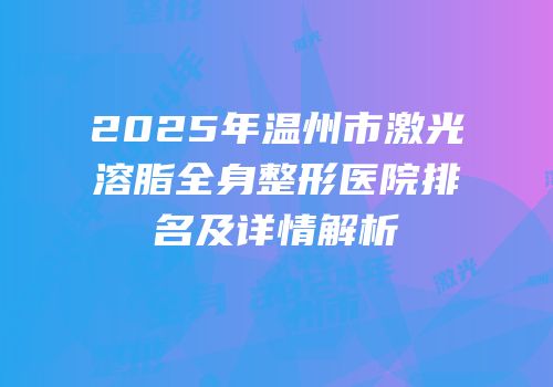 2025年温州市激光溶脂全身整形医院排名及详情解析