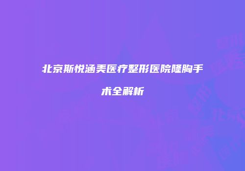 北京斯悦涵美医疗整形医院隆胸手术全解析
