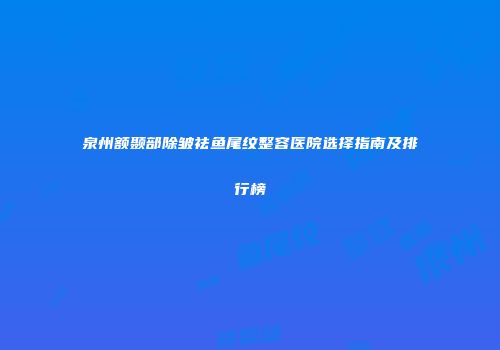 泉州额颞部除皱祛鱼尾纹整容医院选择指南及排行榜
