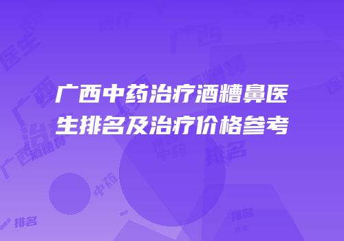广西中药治疗酒糟鼻医生排名及治疗价格参考