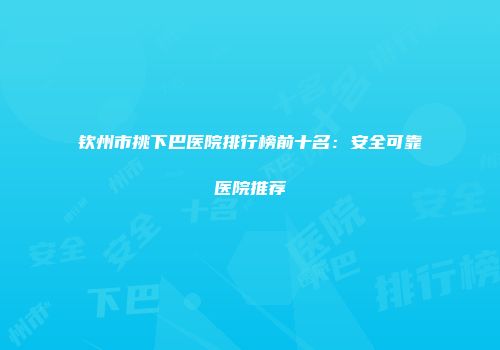 钦州市挑下巴医院排行榜前十名：安全可靠医院推荐