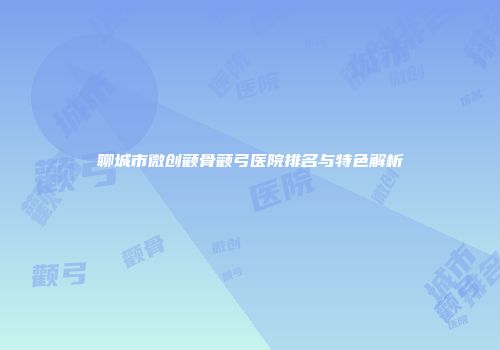 聊城市微创颧骨颧弓医院排名与特色解析