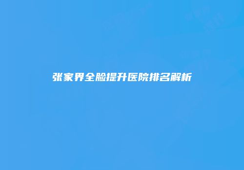 张家界全脸提升医院排名解析