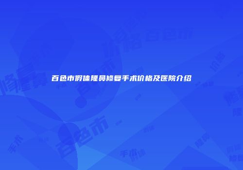 百色市假体隆鼻修复手术价格及医院介绍