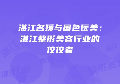 湛江名媛与国色医美：湛江整形美容行业的佼佼者