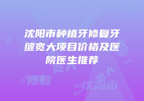 沈阳市种植牙修复牙缝宽大项目价格及医院医生推荐