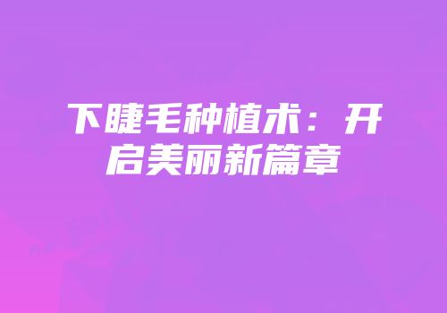 下睫毛种植术：开启美丽新篇章