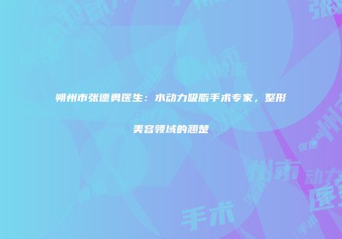 朔州市张德勇医生：水动力吸脂手术专家，整形美容领域的翘楚