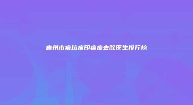 惠州市痘坑痘印痘疤去除医生排行榜