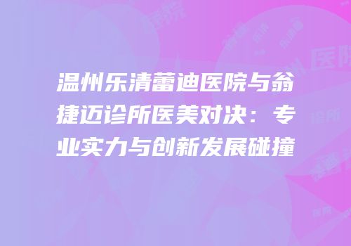 温州乐清蕾迪医院与翁捷迈诊所医美对决：专业实力与创新发展碰撞