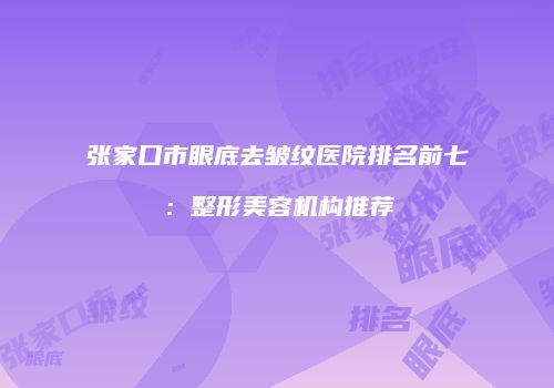 张家口市眼底去皱纹医院排名前七：整形美容机构推荐