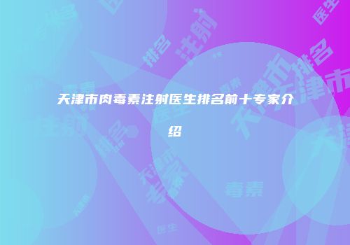 天津市肉毒素注射医生排名前十专家介绍