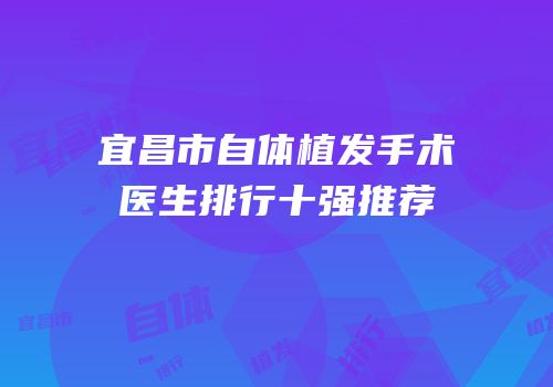 宜昌市自体植发手术医生排行十强推荐