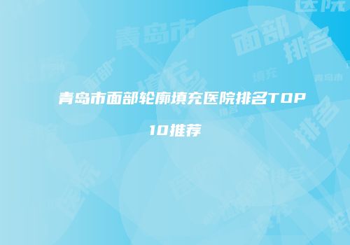 青岛市面部轮廓填充医院排名TOP10推荐