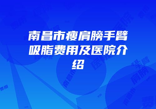 南昌市瘦肩膀手臂吸脂费用及医院介绍