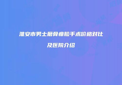 淮安市男士磨骨瘦脸手术价格对比及医院介绍