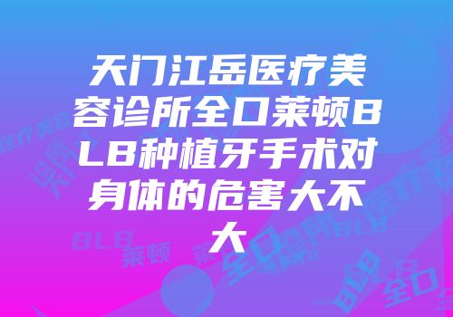 天门江岳医疗美容诊所全口莱顿BLB种植牙手术对身体的危害大不大