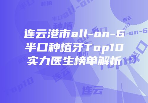 连云港市all-on-6半口种植牙Top10实力医生榜单解析