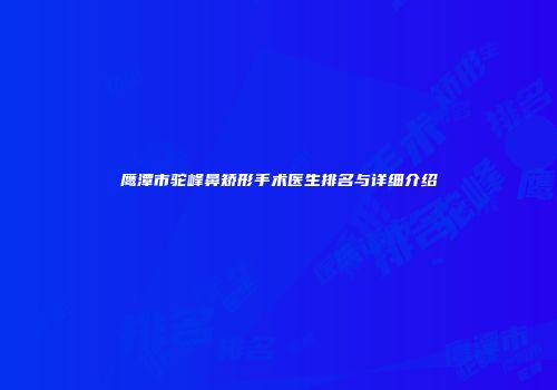 鹰潭市驼峰鼻矫形手术医生排名与详细介绍