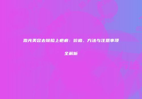 激光美容去除脸上疤痕：价格、方法与注意事项全解析
